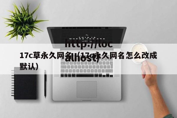 17c草永久网名（17c永久网名怎么改成默认）