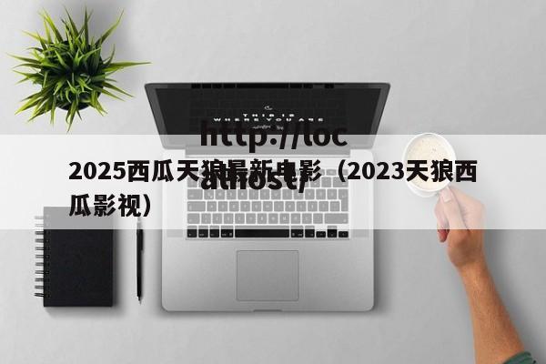 2025西瓜天狼最新电影（2023天狼西瓜影视）