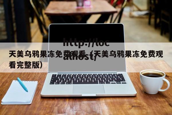 天美乌鸦果冻免费观看（天美乌鸦果冻免费观看完整版）